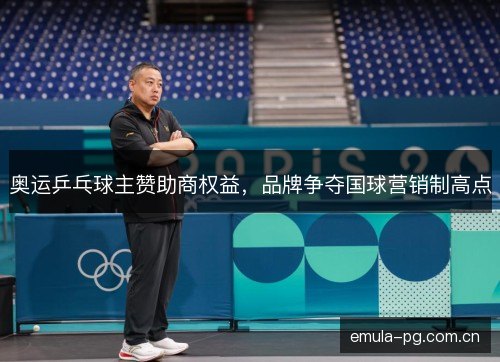 奥运乒乓球主赞助商权益,品牌争夺国球营销制高点 奥运乒乓球主赞助商权益,品牌争夺国球营销制高点