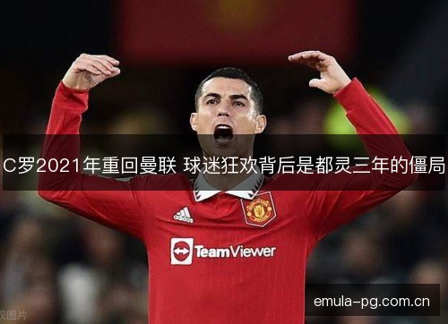C罗2021年重回曼联 球迷狂欢背后是都灵三年的僵局